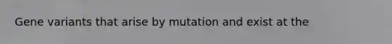 Gene variants that arise by mutation and exist at the