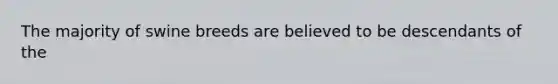 The majority of swine breeds are believed to be descendants of the