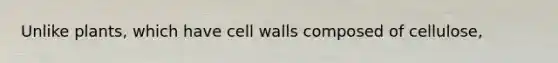 Unlike plants, which have cell walls composed of cellulose,