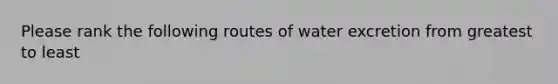 Please rank the following routes of water excretion from greatest to least