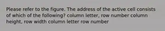 Please refer to the figure. The address of the active cell consists of which of the following? column letter, row number column height, row width column letter row number