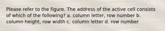 Please refer to the figure. The address of the active cell consists of which of the following? a. column letter, row number b. column height, row width c. column letter d. row number