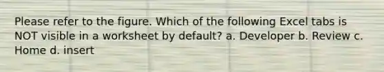 Please refer to the figure. Which of the following Excel tabs is NOT visible in a worksheet by default? a. Developer b. Review c. Home d. insert