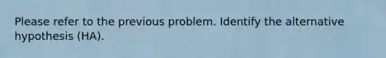 Please refer to the previous problem. Identify the alternative hypothesis (HA).