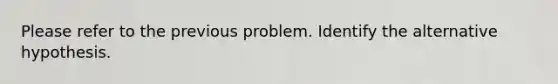 Please refer to the previous problem. Identify the alternative hypothesis.