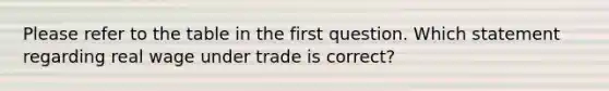 Please refer to the table in the first question. Which statement regarding real wage under trade is correct?