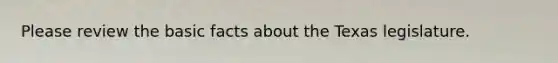 Please review the basic facts about the Texas legislature.