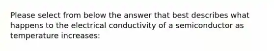 Please select from below the answer that best describes what happens to the electrical conductivity of a semiconductor as temperature increases: