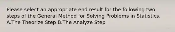 Please select an appropriate end result for the following two steps of the General Method for Solving Problems in Statistics. A.The Theorize Step B.The Analyze Step