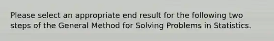 Please select an appropriate end result for the following two steps of the General Method for Solving Problems in Statistics.