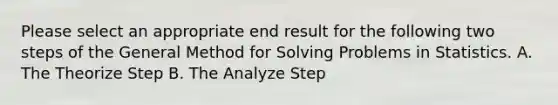 Please select an appropriate end result for the following two steps of the General Method for Solving Problems in Statistics. A. The Theorize Step B. The Analyze Step