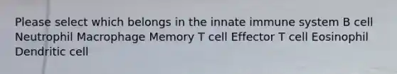 Please select which belongs in the innate immune system B cell Neutrophil Macrophage Memory T cell Effector T cell Eosinophil Dendritic cell