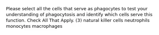 Please select all the cells that serve as phagocytes to test your understanding of phagocytosis and identify which cells serve this function. Check All That Apply. (3) natural killer cells neutrophils monocytes macrophages