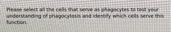 Please select all the cells that serve as phagocytes to test your understanding of phagocytosis and identify which cells serve this function.