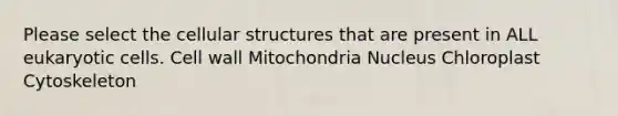 Please select the cellular structures that are present in ALL eukaryotic cells. Cell wall Mitochondria Nucleus Chloroplast Cytoskeleton