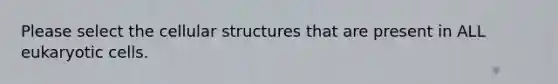 Please select the cellular structures that are present in ALL <a href='https://www.questionai.com/knowledge/kb526cpm6R-eukaryotic-cells' class='anchor-knowledge'>eukaryotic cells</a>.