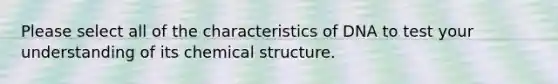 Please select all of the characteristics of DNA to test your understanding of its chemical structure.