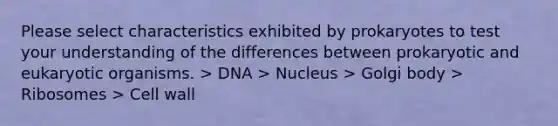 Please select characteristics exhibited by prokaryotes to test your understanding of the differences between prokaryotic and eukaryotic organisms. > DNA > Nucleus > Golgi body > Ribosomes > Cell wall