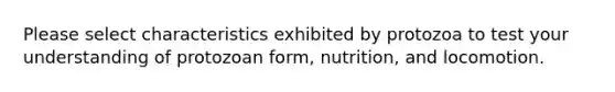 Please select characteristics exhibited by protozoa to test your understanding of protozoan form, nutrition, and locomotion.