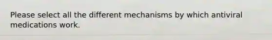 Please select all the different mechanisms by which antiviral medications work.