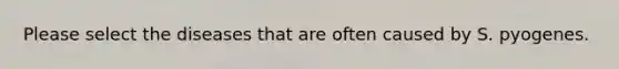 Please select the diseases that are often caused by S. pyogenes.