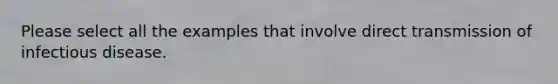 Please select all the examples that involve direct transmission of infectious disease.