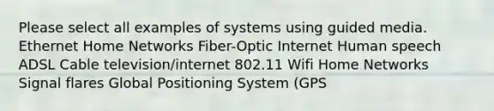 Please select all examples of systems using guided media. Ethernet Home Networks Fiber-Optic Internet Human speech ADSL Cable television/internet 802.11 Wifi Home Networks Signal flares Global Positioning System (GPS