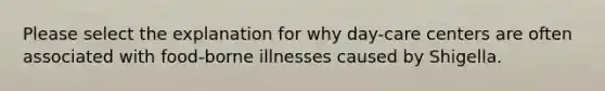 Please select the explanation for why day-care centers are often associated with food-borne illnesses caused by Shigella.