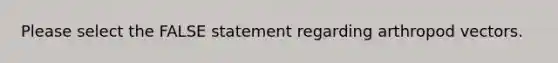 Please select the FALSE statement regarding arthropod vectors.