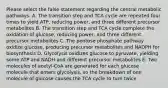 Please select the false statement regarding the central metabolic pathways. A. The transition step and TCA cycle are repeated four times to yield ATP, reducing power, and three different precursor metabolites B. The transition step and TCA cycle complete the oxidation of glucose, reducing power, and three different precursor metabolites C. The pentose phosphate pathway oxidize glucose, producing precursor metabolites and NADPH for biosynthesis D. Glycolysis oxidizes glucose to pyruvate, yielding some ATP and NADH and different precursor metabolites E. Two molecules of acetyl-CoA are generated for each glucose molecule that enters glycolysis, so the breakdown of one molecule of glucose causes the TCA cycle to turn twice