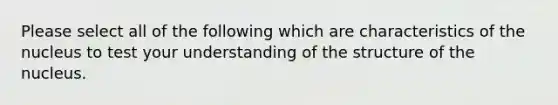 Please select all of the following which are characteristics of the nucleus to test your understanding of the structure of the nucleus.