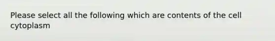 Please select all the following which are contents of the cell cytoplasm