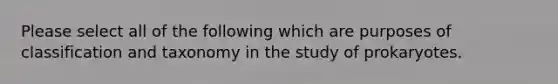 Please select all of the following which are purposes of classification and taxonomy in the study of prokaryotes.