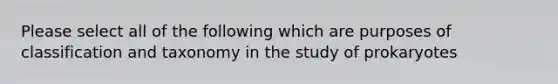 Please select all of the following which are purposes of classification and taxonomy in the study of prokaryotes