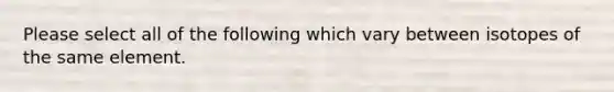 Please select all of the following which vary between isotopes of the same element.