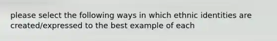 please select the following ways in which ethnic identities are created/expressed to the best example of each