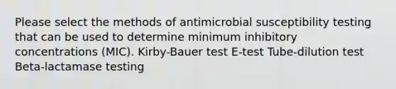 Please select the methods of antimicrobial susceptibility testing that can be used to determine minimum inhibitory concentrations (MIC). Kirby-Bauer test E-test Tube-dilution test Beta-lactamase testing