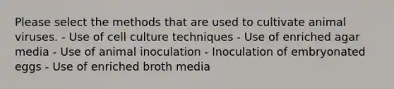 Please select the methods that are used to cultivate animal viruses. - Use of cell culture techniques - Use of enriched agar media - Use of animal inoculation - Inoculation of embryonated eggs - Use of enriched broth media