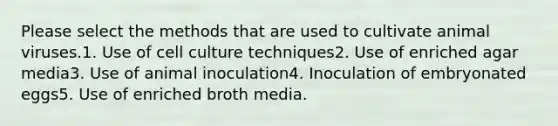 Please select the methods that are used to cultivate animal viruses.1. Use of cell culture techniques2. Use of enriched agar media3. Use of animal inoculation4. Inoculation of embryonated eggs5. Use of enriched broth media.