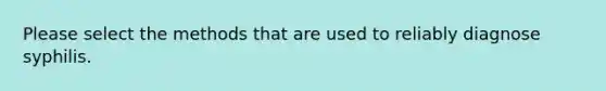 Please select the methods that are used to reliably diagnose syphilis.