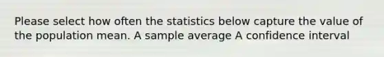 Please select how often the statistics below capture the value of the population mean. A sample average A confidence interval