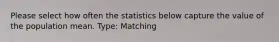 Please select how often the statistics below capture the value of the population mean. Type: Matching