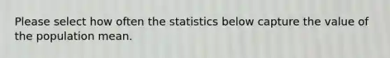 Please select how often the statistics below capture the value of the population mean.