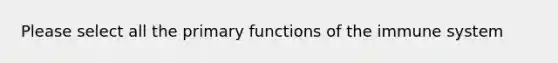 Please select all the primary functions of the immune system