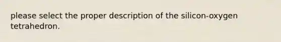 please select the proper description of the silicon-oxygen tetrahedron.