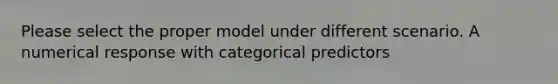 Please select the proper model under different scenario. A numerical response with categorical predictors