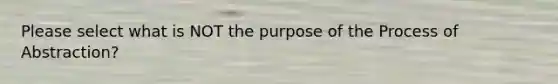 Please select what is NOT the purpose of the Process of Abstraction?