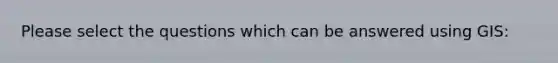 Please select the questions which can be answered using GIS: