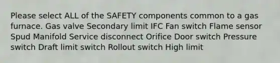 Please select ALL of the SAFETY components common to a gas furnace. Gas valve Secondary limit IFC Fan switch Flame sensor Spud Manifold Service disconnect Orifice Door switch Pressure switch Draft limit switch Rollout switch High limit