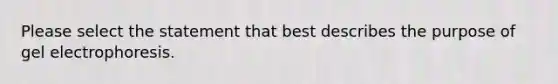 Please select the statement that best describes the purpose of gel electrophoresis.